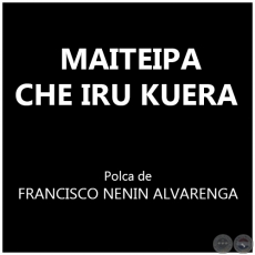 MAITEIPA CHE IRU KUERA - Polca de FRANCISCO NENIN ALVARENGA